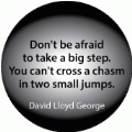 Don't be afraid to take a big step. You can't cross a chasm in two small jumps. David Lloyd George quote SPIRITUAL BUMPER STICKER