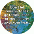Don't let your victories go to your head, or your failures go to your heart. SPIRITUAL BUTTON