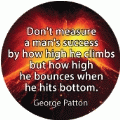 Don't measure a man's success by how high he climbs but how high he bounces when he hits bottom.George Patton quote SPIRITUAL BUMPER STICKER