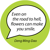 Even on the road to hell, flowers can make you smile. Deng Ming-Dao quote SPIRITUAL BUTTON