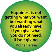 Happiness is not getting what you want, but wanting what you already have. If you give what you do not need, it isn't giving. Mother Teresa quote SPIRITUAL BUMPER STICKER