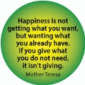Happiness is not getting what you want, but wanting what you already have. If you give what you do not need, it isn't giving. Mother Teresa quote SPIRITUAL BUTTON