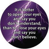It is better to open your eyes and say you don't understand, than to close your eyes and say you don't believe. SPIRITUAL BUMPER STICKER
