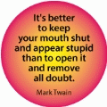 It's better to keep your mouth shut and appear stupid than to open it and remove all doubt. Mark Twain quote SPIRITUAL BUMPER STICKER