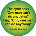 The cynic says, 'One man can't do anything.' I say, 'Only one man can do anything.' John W. Gardner quote SPIRITUAL BUMPER STICKER