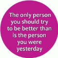 The only person you should try to be better than is the person you were yesterday SPIRITUAL BUTTON