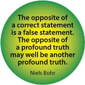 The opposite of a correct statement is a false statement. The opposite of a profound truth may well be another profound truth. Niels Bohr quote SPIRITUAL BUTTON