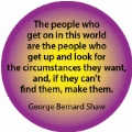 The people who get on in this world get up and look for the circumstances they want, and, if they can't find them, make them. George Bernard Shaw quote SPIRITUAL BUTTON