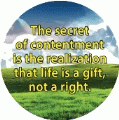 The secret of contentment is the realization that life is a gift, not a right. SPIRITUAL BUTTON
