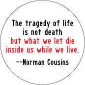 The tragedy of life is not death but what we let die inside us while we live --Norman Cousins quote SPIRITUAL BUTTON