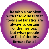 The whole problem with the world is that fools and fanatics are always so certain of themselves, but wiser people so full of doubts. Bertrand Russell quote SPIRITUAL BUMPER STICKER