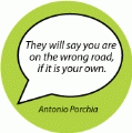 They will say you are on the wrong road, if it is your own. Antonio Porchia quote SPIRITUAL BUMPER STICKER