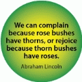 We can complain because rose bushes have thorns, or rejoice because thorn bushes have roses. Abraham Lincoln quote SPIRITUAL BUTTON