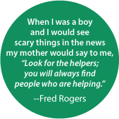 When I was a boy and I would see scary things in the news my mother would say, 'Look for the helpers; you will always find people who are helping' --Fred Rogers SPIRITUAL BUMPER STICKER