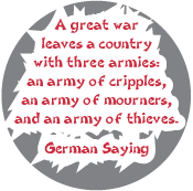 A great war leaves a country with three armies - an army of cripples, an army of mourners, and an army of thieves. German Saying ANTI-WAR MAGNET