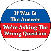 If War Is The Answer We're Asking The Wrong Question ANTI-WAR BUTTON