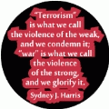 Terrorism is what we call the violence of the weak, and we condemn it; war is what we call the violence of the strong, and we glorify it. Sydney J. Harris quote ANTI-WAR BUTTON