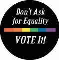 Don't Ask for Equality...VOTE It! GAY BUTTON