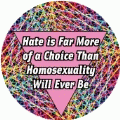 Hate is Far More of a Choice Than Homosexuality Will Ever be GAY BUTTON