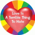 Love Is A Terrible Thing To Hate GAY BUTTON