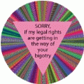 Sorry if my legal rights are getting in the way of your bigotry GAY BUTTON