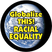 Globalize THIS - RACIAL EQUALITY [earth graphic] POLITICAL BUTTON