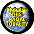 Globalize THIS - RACIAL EQUALITY [earth graphic] POLITICAL BUTTON