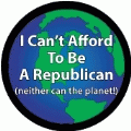 I Can't Afford To Be a Republican (neither can the planet!) POLITICAL BUTTON