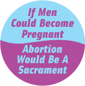 If Men Could Become Pregnant, Abortion Would Be A Sacrament POLITICAL BUTTON