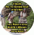 If Wealth Was The Inevitable Result of Hard Work, Every Woman In Africa Would Be A Millionaire -- George Monbiot quote POLITICAL BUTTON