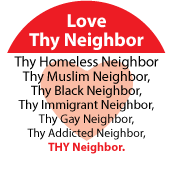Love Thy Neighbor, Thy Homeless Neighbor, Thy Muslim Neighbor, Thy Black neighbor, Thy Immigrant Neighbor, Thy Gay Neighbor, Thy Addicted Neighbor POLITICAL BUTTON