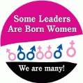 Some Leaders Are Born Women - we are many! POLITICAL BUTTON