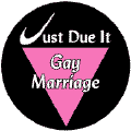 Just Due It - Gay Marriage - Pink Triangle--Gay Pride Rainbow Store BUTTON