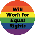 Will Work for Equal Rights - Gay Pride Flag Colors--Gay Pride Rainbow Shop BUTTON