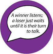 A winner listens, a loser just waits until it is their turn to talk. SPIRITUAL BUTTON