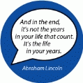 And in the end, it's not the years in your life that count. It's the life in your years. Abraham Lincoln quote SPIRITUAL BUTTON