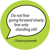 Do not fear going forward slowly; fear only standing still. Chinese proverb SPIRITUAL BUTTON