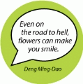 Even on the road to hell, flowers can make you smile. Deng Ming-Dao quote SPIRITUAL BUTTON