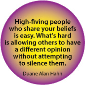 High-fiving people who share your beliefs is easy. What's hard is allowing others a different opinion without attempting to silence them. Duane Alan Hahn SPIRITUAL BUTTON