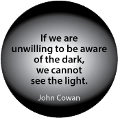 If we are unwilling to be aware of the dark, we cannot see the light. John Cowan quote SPIRITUAL BUTTON