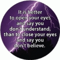 It is better to open your eyes and say you don't understand, than to close your eyes and say you don't believe. SPIRITUAL BUTTON