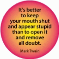 It's better to keep your mouth shut and appear stupid than to open it and remove all doubt. Mark Twain quote SPIRITUAL BUTTON