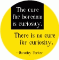 The cure for boredom is curiosity - There is no cure for curiosity --Dorothy Parker quote SPIRITUAL BUTTON