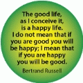 The good life is a happy life. I do not mean that if you are good you will be happy; I mean that if you are happy you will be good. Bertrand Russell quote SPIRITUAL KEY CHAIN