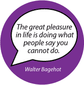 The great pleasure in life is doing what people say you cannot do. Walter Bagehot quote SPIRITUAL BUTTON