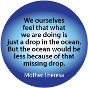 We ourselves feel that what we are doing is just a drop in the ocean. But the ocean would be less because of that missing drop. Mother Theresa quote SPIRITUAL BUTTON