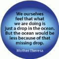 We ourselves feel that what we are doing is just a drop in the ocean. But the ocean would be less because of that missing drop. Mother Theresa quote SPIRITUAL BUTTON